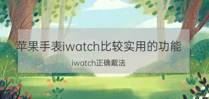 苹果手表iwatch比较实用的功能 iwatch正确戴法？